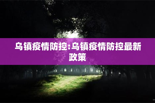乌镇疫情防控:乌镇疫情防控最新政策 乌镇疫情防控:乌镇疫情防控最新政策