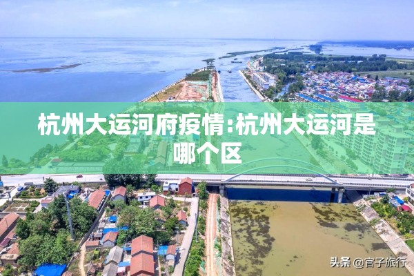 杭州大运河府疫情:杭州大运河是哪个区 杭州大运河府疫情:杭州大运河是哪个区