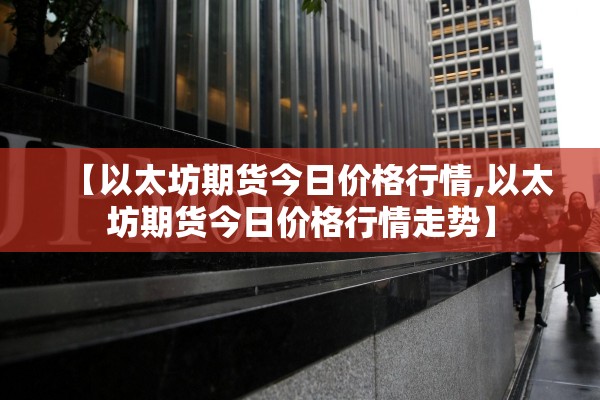 【以太坊期货今日价格行情,以太坊期货今日价格行情走势】