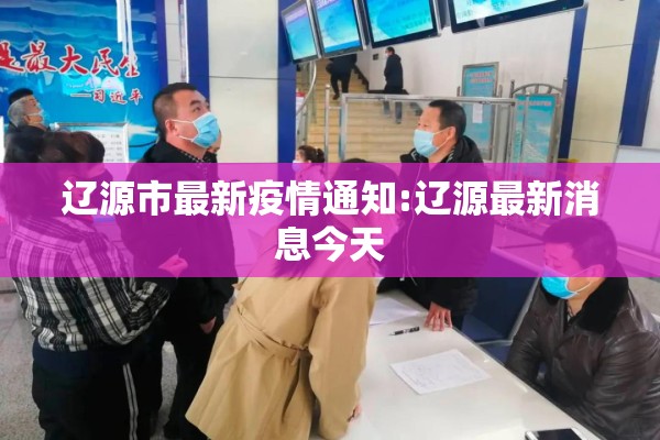 辽源市最新疫情通知:辽源最新消息今天 辽源市最新疫情通知:辽源最新消息今天
