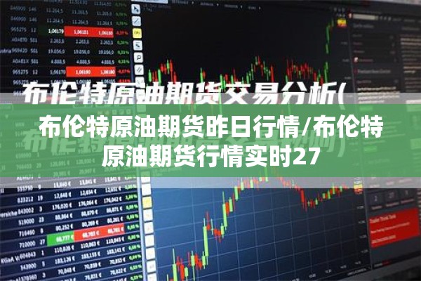 布伦特原油期货昨日行情/布伦特原油期货行情实时27 布伦特原油期货昨日行情/布伦特原油期货行情实时27