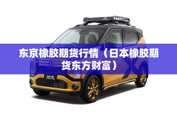 东京橡胶期货行情（日本橡胶期货东方财富）