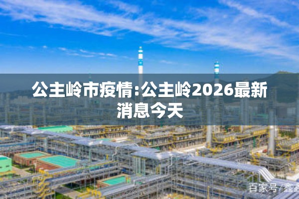 公主岭市疫情:公主岭2026最新消息今天 公主岭市疫情:公主岭2026最新消息今天