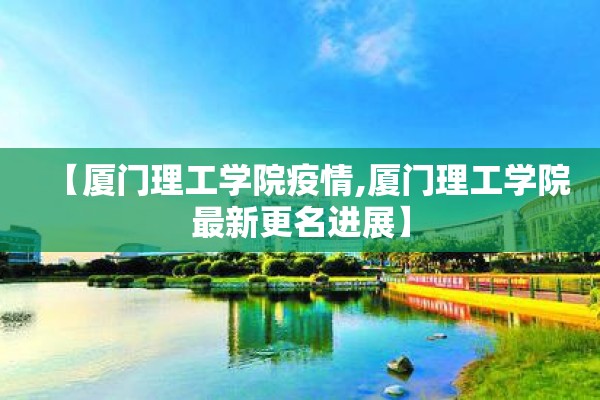 【厦门理工学院疫情,厦门理工学院最新更名进展】 【厦门理工学院疫情,厦门理工学院最新更名进展】