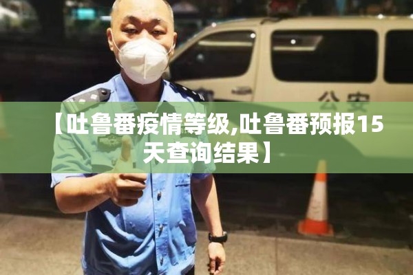 【吐鲁番疫情等级,吐鲁番预报15天查询结果】