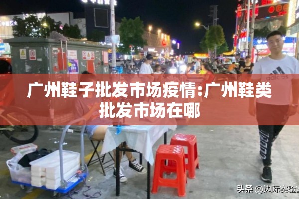 广州鞋子批发市场疫情:广州鞋类批发市场在哪 广州鞋子批发市场疫情:广州鞋类批发市场在哪