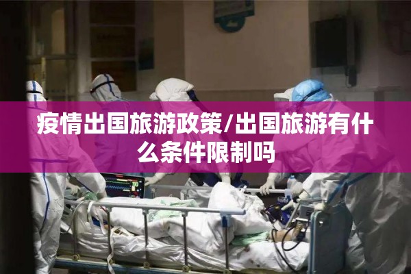 疫情出国旅游政策/出国旅游有什么条件限制吗 疫情出国旅游政策/出国旅游有什么条件限制吗