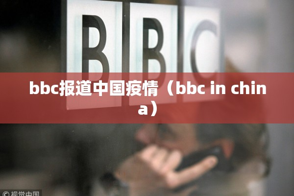 bbc报道中国疫情(bbc in china) bbc报道中国疫情(bbc in china)