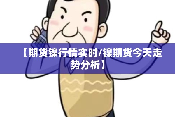 【期货镍行情实时/镍期货今天走势分析】