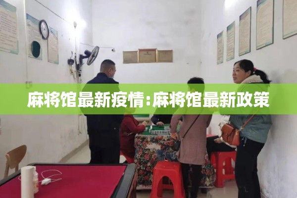 麻将馆最新疫情:麻将馆最新政策 麻将馆最新疫情:麻将馆最新政策