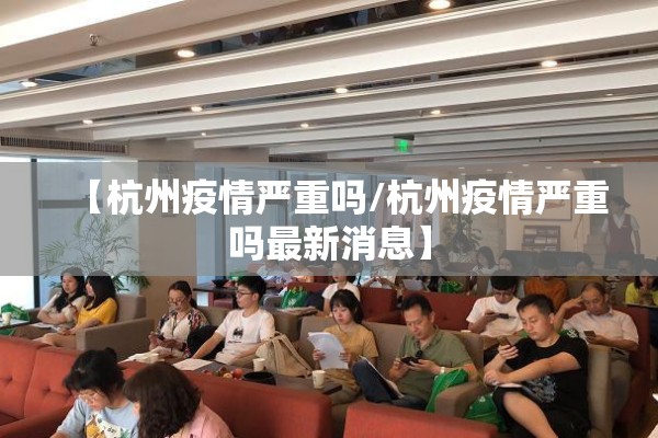 【杭州疫情严重吗/杭州疫情严重吗最新消息】 【杭州疫情严重吗/杭州疫情严重吗最新消息】