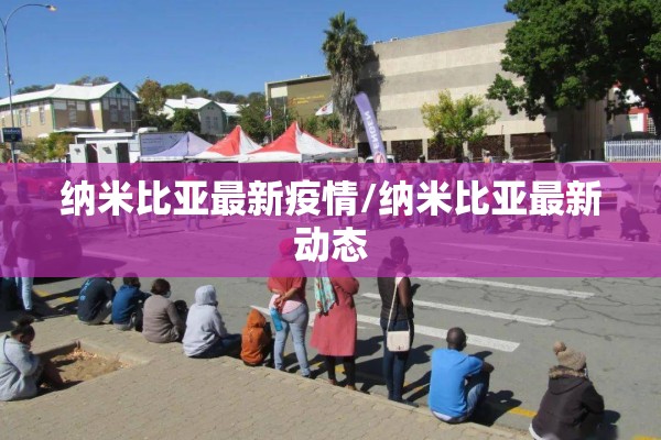 纳米比亚最新疫情/纳米比亚最新动态 纳米比亚最新疫情/纳米比亚最新动态