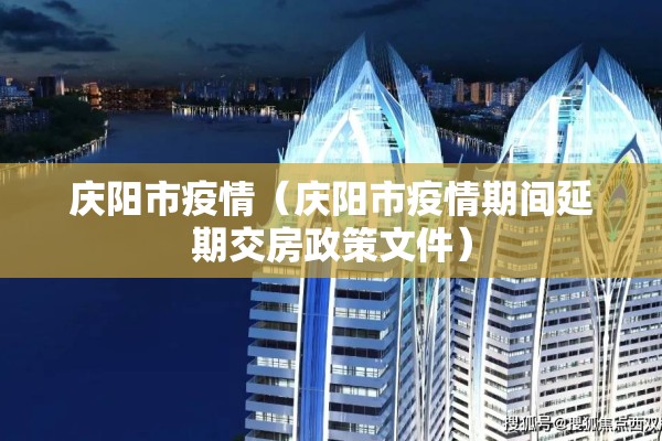 庆阳市疫情(庆阳市疫情期间延期交房政策文件) 庆阳市疫情(庆阳市疫情期间延期交房政策文件)