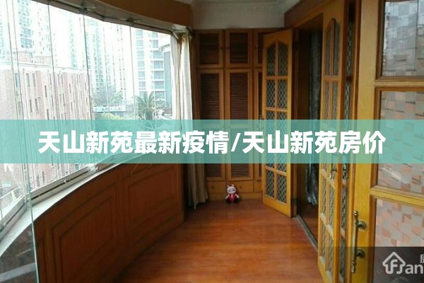 天山新苑最新疫情/天山新苑房价 天山新苑最新疫情/天山新苑房价