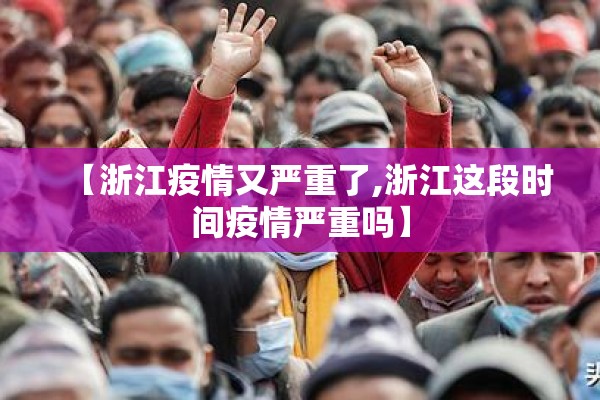【浙江疫情又严重了,浙江这段时间疫情严重吗】