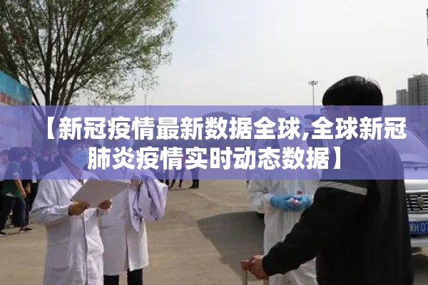 【新冠疫情最新数据全球,全球新冠肺炎疫情实时动态数据】 【新冠疫情最新数据全球,全球新冠肺炎疫情实时动态数据】