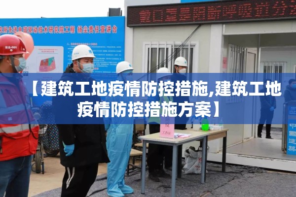 【建筑工地疫情防控措施,建筑工地疫情防控措施方案】 【建筑工地疫情防控措施,建筑工地疫情防控措施方案】