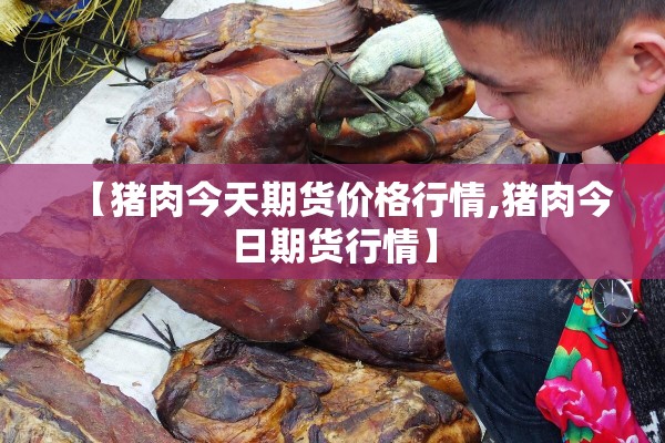 【猪肉今天期货价格行情,猪肉今日期货行情】