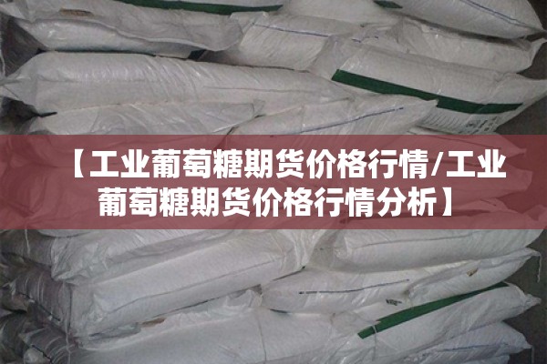 【工业葡萄糖期货价格行情/工业葡萄糖期货价格行情分析】 【工业葡萄糖期货价格行情/工业葡萄糖期货价格行情分析】