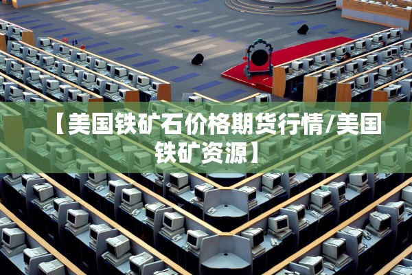【美国铁矿石价格期货行情/美国铁矿资源】 【美国铁矿石价格期货行情/美国铁矿资源】