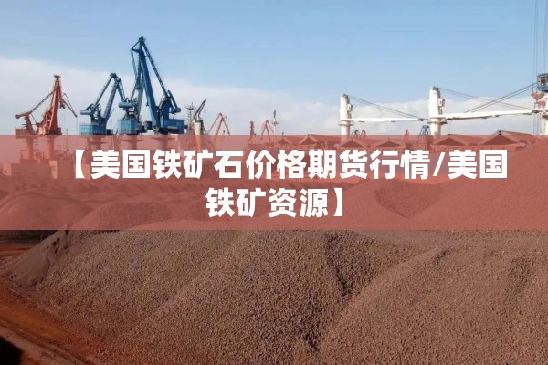 【美国铁矿石价格期货行情/美国铁矿资源】 【美国铁矿石价格期货行情/美国铁矿资源】