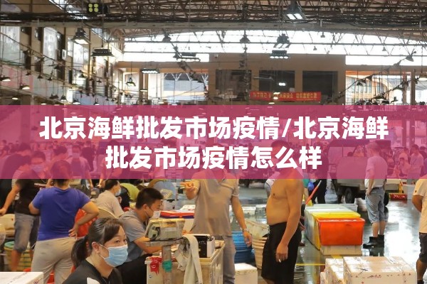 北京海鲜批发市场疫情/北京海鲜批发市场疫情怎么样 北京海鲜批发市场疫情/北京海鲜批发市场疫情怎么样