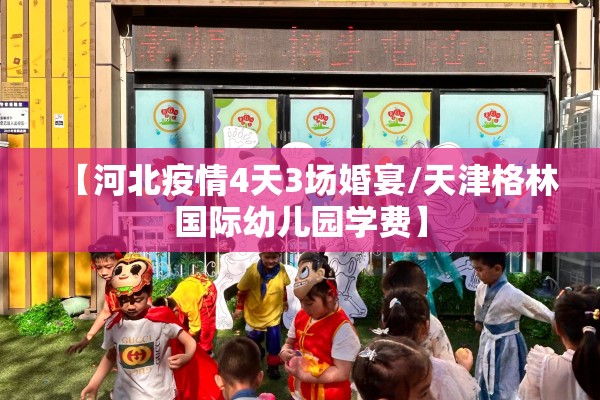 【河北疫情4天3场婚宴/天津格林国际幼儿园学费】