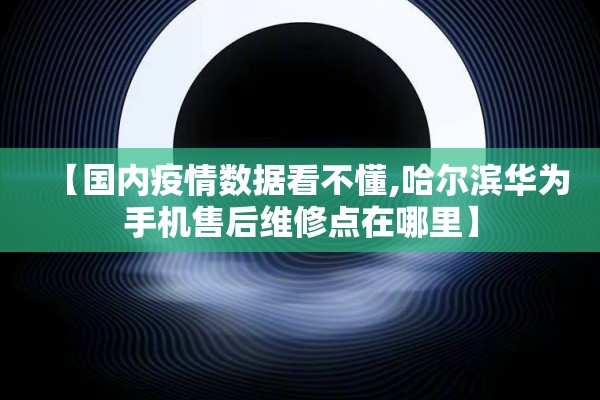 【国内疫情数据看不懂,哈尔滨华为手机售后维修点在哪里】 【国内疫情数据看不懂,哈尔滨华为手机售后维修点在哪里】