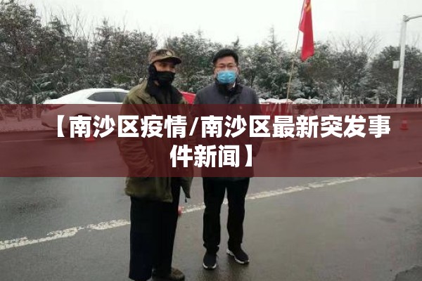 【南沙区疫情/南沙区最新突发事件新闻】 【南沙区疫情/南沙区最新突发事件新闻】