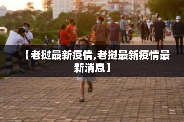【老挝最新疫情,老挝最新疫情最新消息】 【老挝最新疫情,老挝最新疫情最新消息】