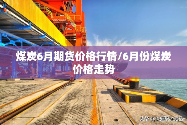 煤炭6月期货价格行情/6月份煤炭价格走势