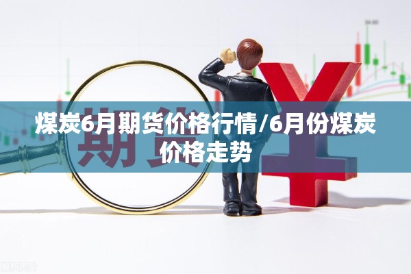 煤炭6月期货价格行情/6月份煤炭价格走势