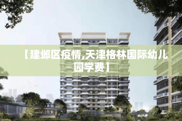 【建邺区疫情,天津格林国际幼儿园学费】