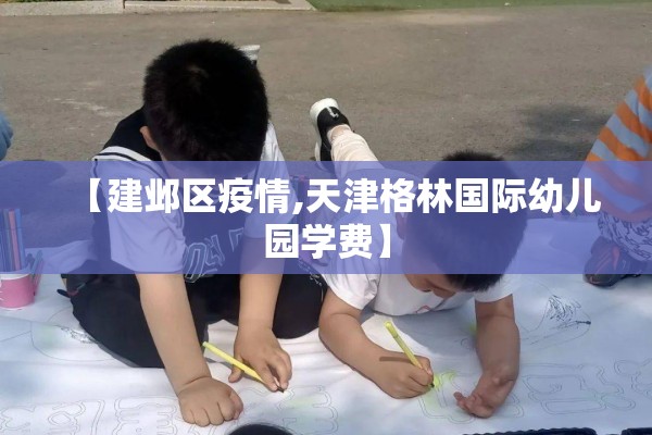 【建邺区疫情,天津格林国际幼儿园学费】