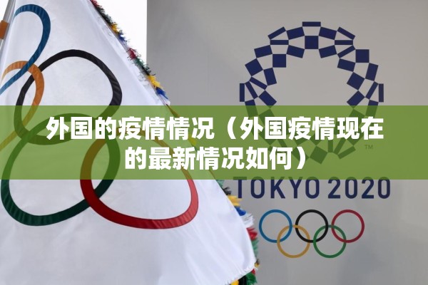 外国的疫情情况(外国疫情现在的最新情况如何) 外国的疫情情况(外国疫情现在的最新情况如何)