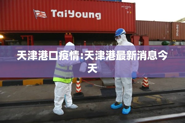 天津港口疫情:天津港最新消息今天 天津港口疫情:天津港最新消息今天