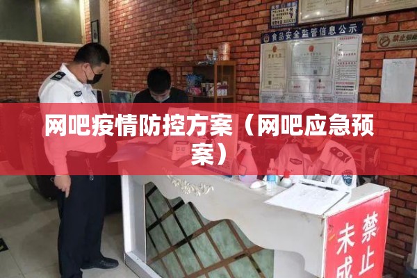 网吧疫情防控方案(网吧应急预案) 网吧疫情防控方案(网吧应急预案)