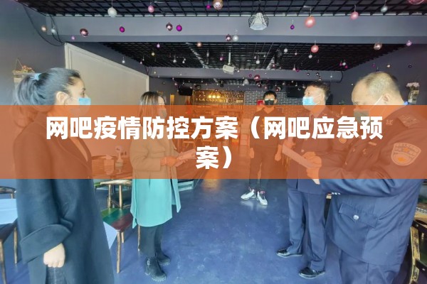 网吧疫情防控方案(网吧应急预案) 网吧疫情防控方案(网吧应急预案)