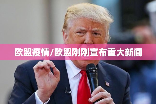 欧盟疫情/欧盟刚刚宣布重大新闻 欧盟疫情/欧盟刚刚宣布重大新闻