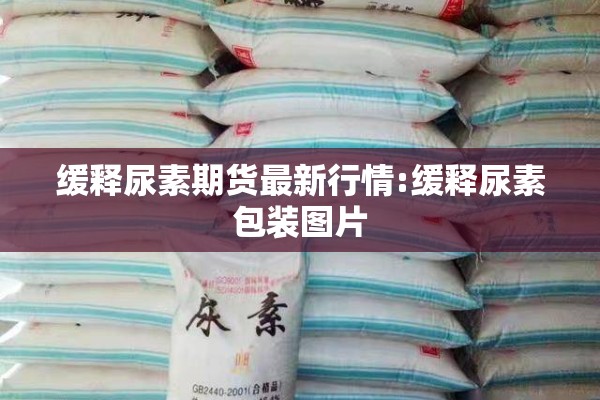 缓释尿素期货最新行情:缓释尿素包装图片 缓释尿素期货最新行情:缓释尿素包装图片