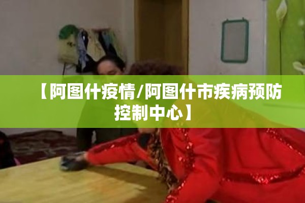 【阿图什疫情/阿图什市疾病预防控制中心】 【阿图什疫情/阿图什市疾病预防控制中心】