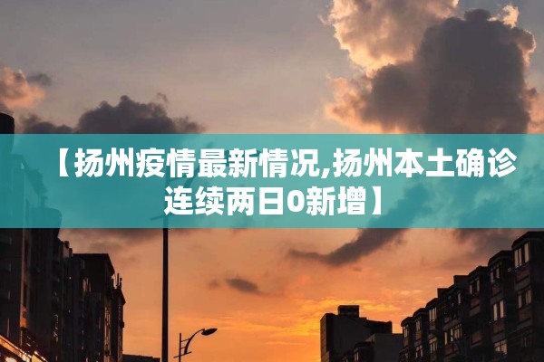 【扬州疫情最新情况,扬州本土确诊连续两日0新增】
