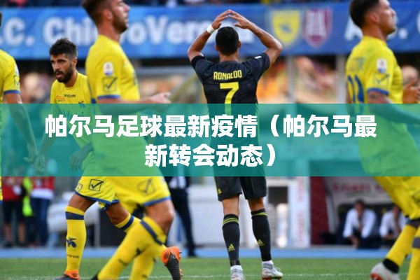 帕尔马足球最新疫情（帕尔马最新转会动态）