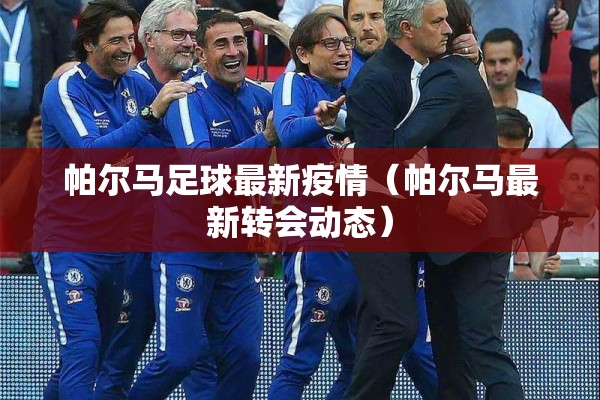 帕尔马足球最新疫情（帕尔马最新转会动态）