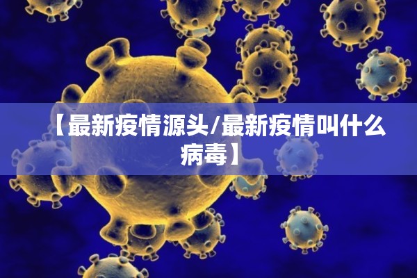 【最新疫情源头/最新疫情叫什么病毒】 【最新疫情源头/最新疫情叫什么病毒】