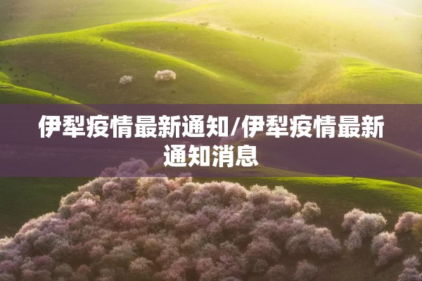 伊犁疫情最新通知/伊犁疫情最新通知消息 伊犁疫情最新通知/伊犁疫情最新通知消息
