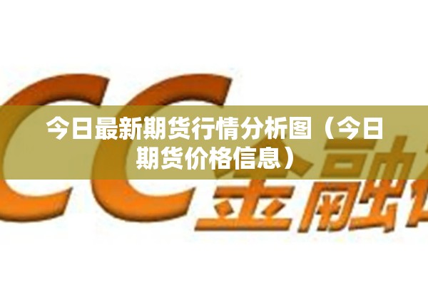 今日最新期货行情分析图(今日期货价格信息) 今日最新期货行情分析图(今日期货价格信息)