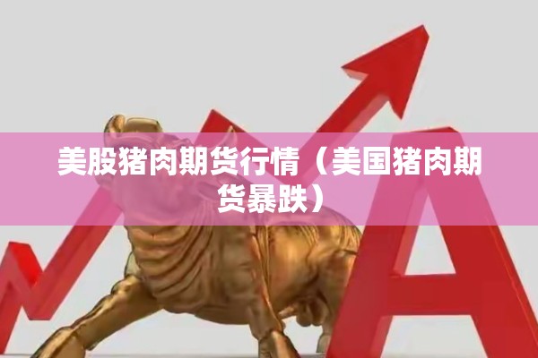美股猪肉期货行情(美国猪肉期货暴跌) 美股猪肉期货行情(美国猪肉期货暴跌)
