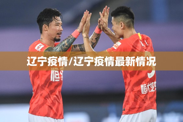 辽宁疫情/辽宁疫情最新情况 辽宁疫情/辽宁疫情最新情况