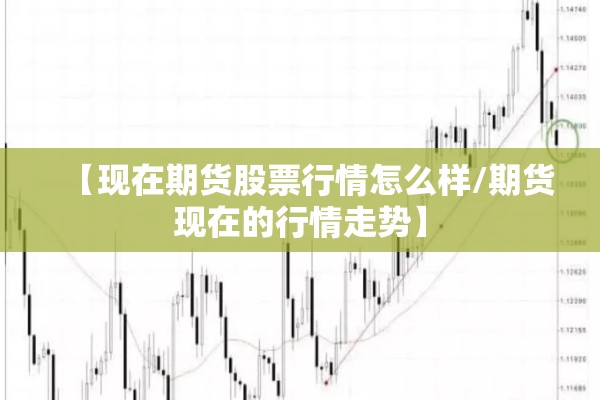 【现在期货股票行情怎么样/期货现在的行情走势】